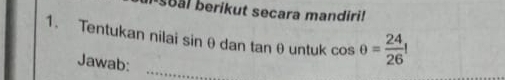 soal berikut secara mandiri! 
1. Tentukan nilai sinθdan tanθ untuk cos θ = 24/26 !
Jawab:_