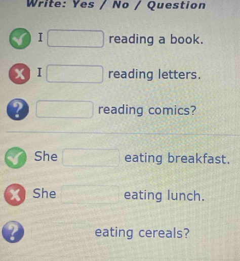 Write: Yes / No / Question 
I reading a book. 
x I reading letters. 
? reading comics? 
She eating breakfast. 
X) She eating lunch. 
2 eating cereals?