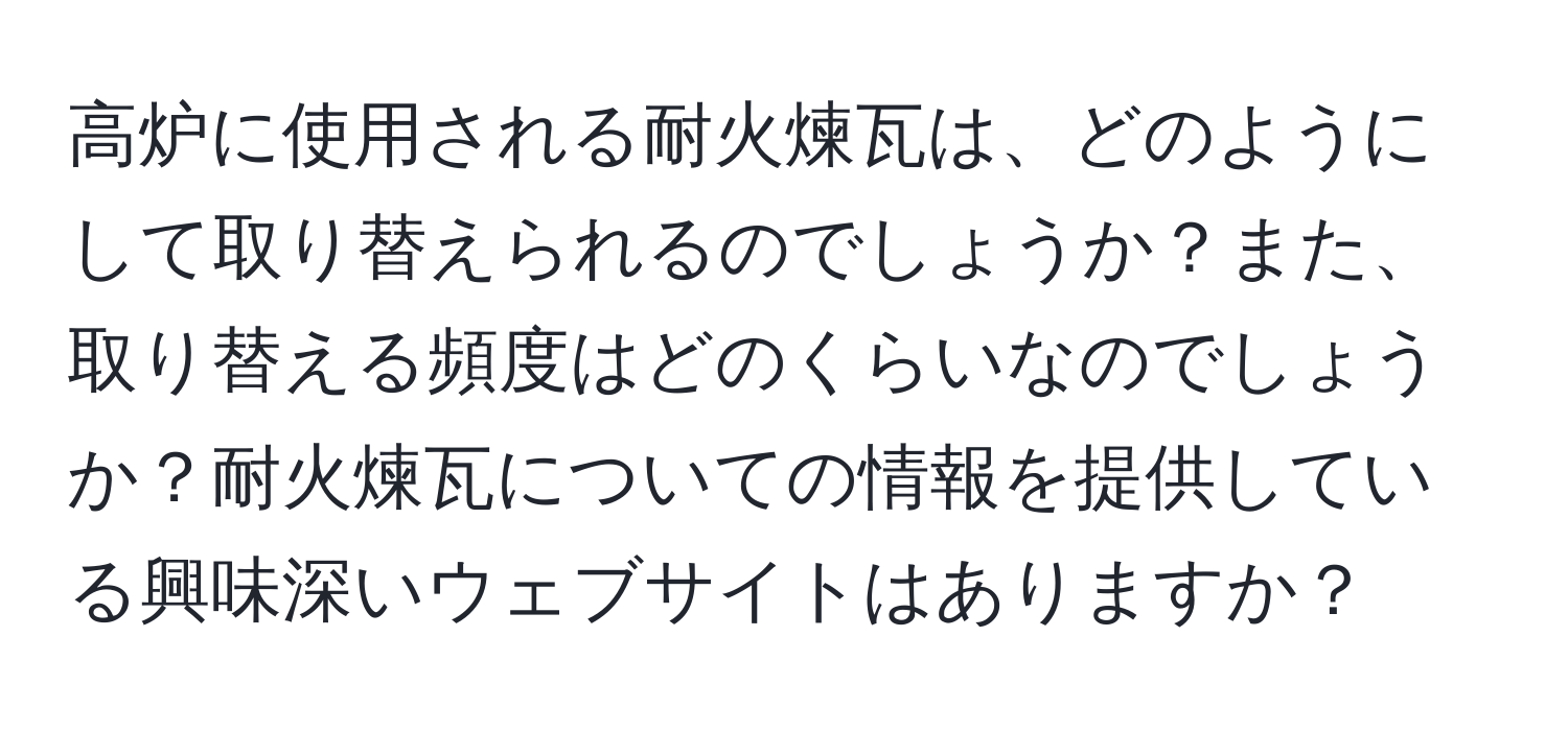 高炉に使用される耐火煉瓦は、どのようにして取り替えられるのでしょうか？また、取り替える頻度はどのくらいなのでしょうか？耐火煉瓦についての情報を提供している興味深いウェブサイトはありますか？