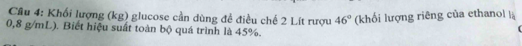 Khối lượng (kg) glucose cần dùng đề điều chế 2 Lít rượu 46° (khối lượng riêng của ethanol là
0,8 g/mL). Biết hiệu suất toàn bộ quá trình là 45%.