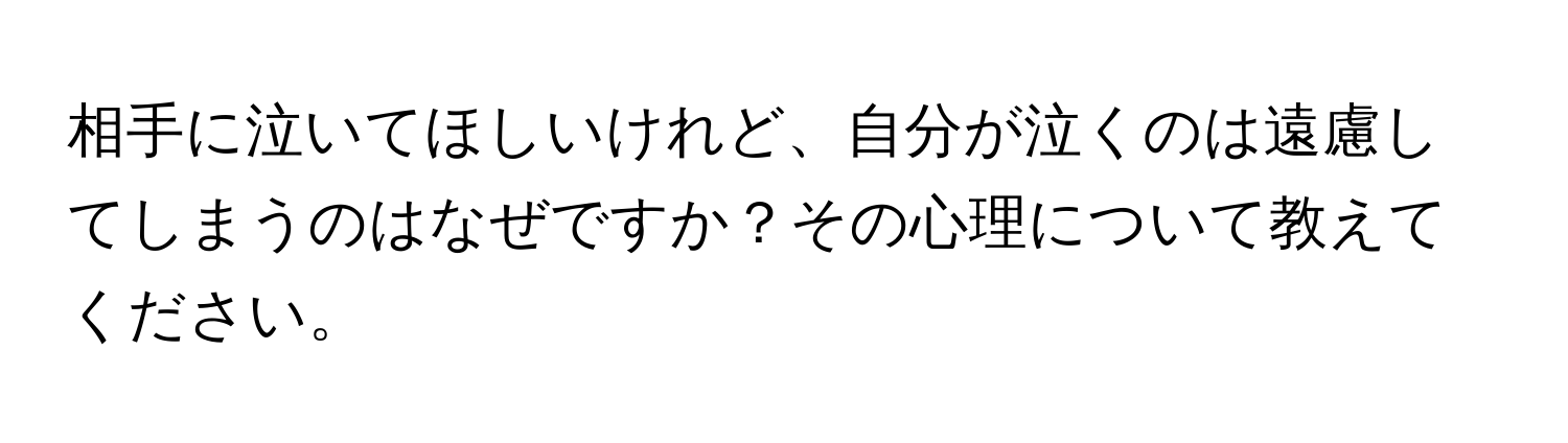 相手に泣いてほしいけれど、自分が泣くのは遠慮してしまうのはなぜですか？その心理について教えてください。