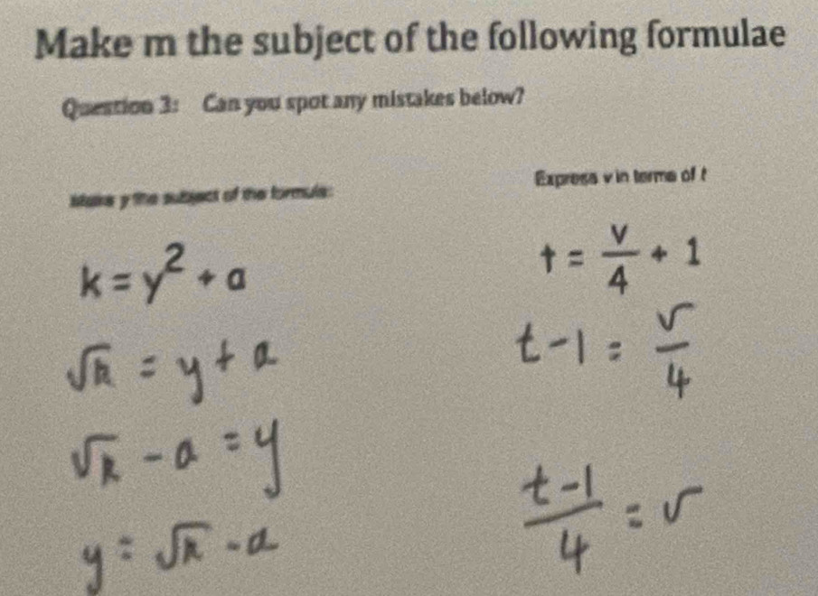 Make m the subject of the following formulae 
Question 3: Can you spot any mistakes below? 
Express v in terme of t 
stake y the subject of the formule:
k=y^2+a
+=+1