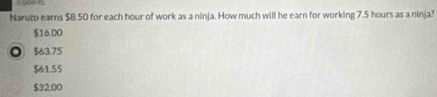 sumnts
Naruto earns $B.50 for each hour of work as a ninja. How much will he earn for working 7.5 hours as a ninja?
$16.00
。 $63.75
$61.55
$32.00