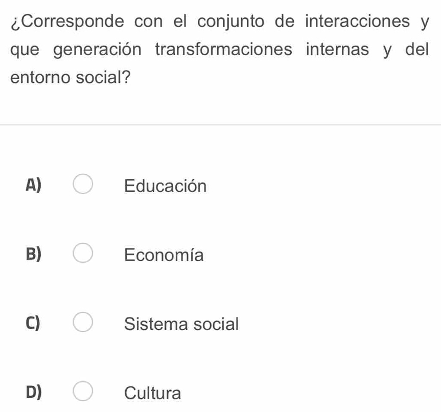 ¿Corresponde con el conjunto de interacciones y
que generación transformaciones internas y del
entorno social?
A) Educación
B) Economía
C) Sistema social
D) Cultura