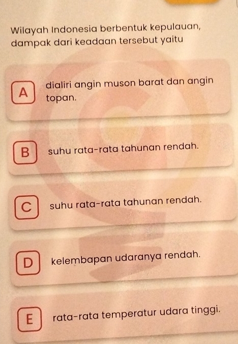 Wilayah Indonesia berbentuk kepulauan,
dampak dari keadaan tersebut yaitu 
dialiri angin muson barat dan angin
A topan.
B suhu rata-rata tahunan rendah.
C suhu rata-rata tahunan rendah.
D kelembapan udarɑnya rendah.
E rata-rata temperatur udara tinggi.