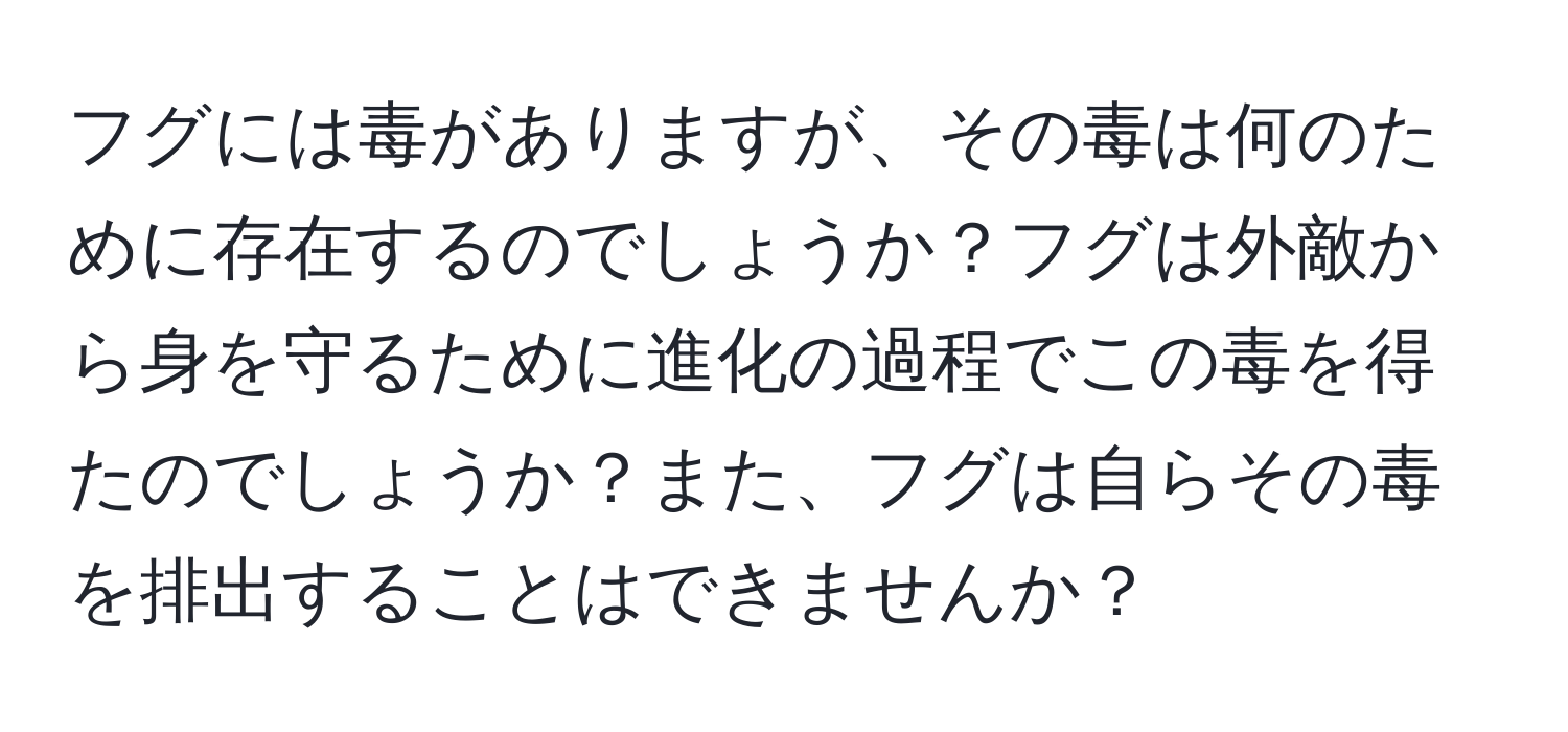 フグには毒がありますが、その毒は何のために存在するのでしょうか？フグは外敵から身を守るために進化の過程でこの毒を得たのでしょうか？また、フグは自らその毒を排出することはできませんか？