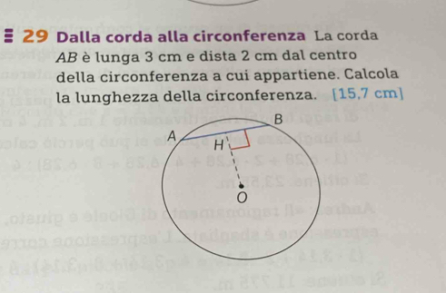 # 29 Dalla corda alla circonferenza La corda 
AB è lunga 3 cm e dista 2 cm dal centro 
della circonferenza a cui appartiene. Calcola 
la lunghezza della circonferenza. [15,7 cm]