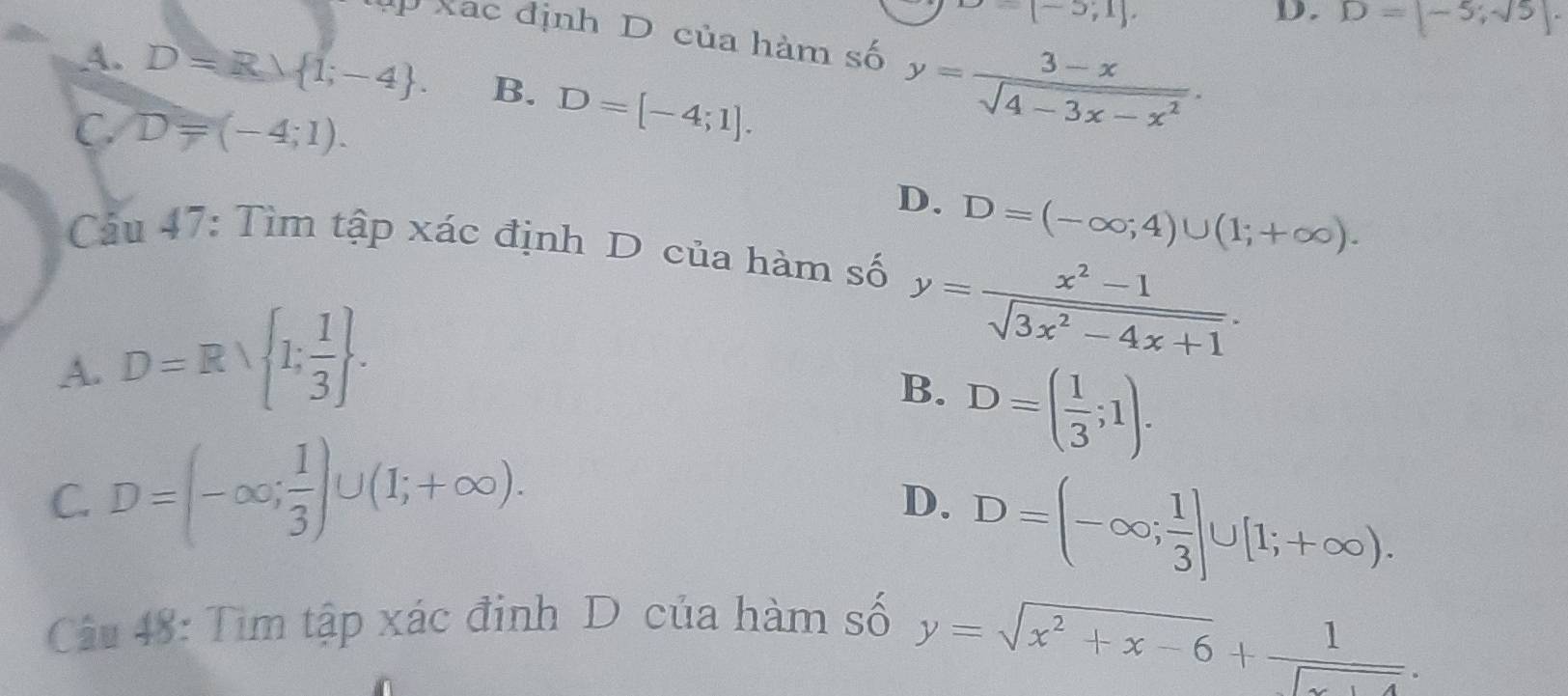 upsilon =[-5,1]
D. D=[-5,sqrt(5)]. 
ập Xác định D của hàm số y= (3-x)/sqrt(4-3x-x^2) .
A. D=Rlambda  1;-4. B. D=[-4;1].
C. D=(-4;1).
D. D=(-∈fty ;4)∪ (1;+∈fty ). 
Câu 47: Tìm tập xác định D của hàm số y= (x^2-1)/sqrt(3x^2-4x+1) .
A. D=Rsqrt( 1;frac 1)3 .
B. D=( 1/3 ;1).
C. D=(-∈fty ; 1/3 )∪ (1;+∈fty ).
D. D=(-∈fty ; 1/3 ]∪ [1;+∈fty ). 
Câu 48: Tìm tập xác đinh D của hàm số
y=sqrt(x^2+x-6)+ 1/sqrt(x+4) .