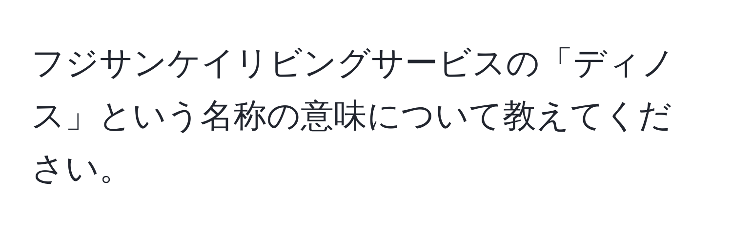 フジサンケイリビングサービスの「ディノス」という名称の意味について教えてください。