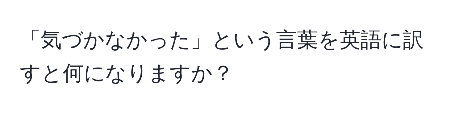 「気づかなかった」という言葉を英語に訳すと何になりますか？