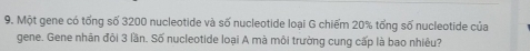 Một gene có tổng số 3200 nucleotide và số nucleotide loại G chiếm 20% tổng số nucleotide của 
gene. Gene nhân đội 3 lần. Số nucleotide loại A mà môi trường cung cấp là bao nhiêu?