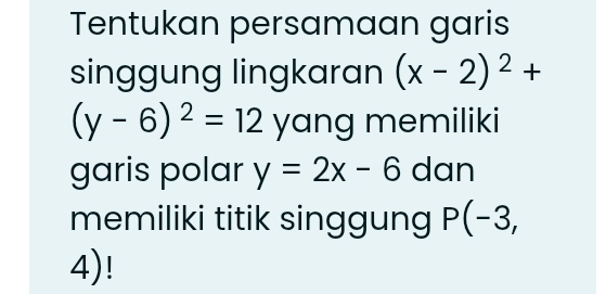 Tentukan persamaan garis 
singgung lingkaran (x-2)^2+
(y-6)^2=12 yang memiliki 
garis polar y=2x-6 dan 
memiliki titik singgung P(-3,
4)!