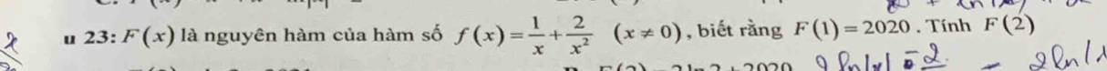 23: F(x) là nguyên hàm của hàm số f(x)= 1/x + 2/x^2 (x!= 0) , biết rằng F(1)=2020. Tính F(2)