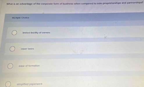 What is an advantage of the corporate form of business when compared to sole proprietorships and partnerships?
Muitiple Choice
llmited llability of owners
Jower taxes
ease of formation
simplified paperwork