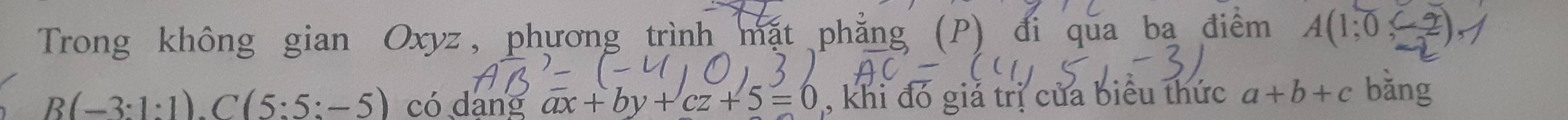 Trong không gian Oxyz, phương trình mặt 
đi qua ba điệ
B(-3:1:1).C(5:5:-5) có dang ax+by+cz+5=0 , khi đó giả trị của biểu thức a+b+c bǎng