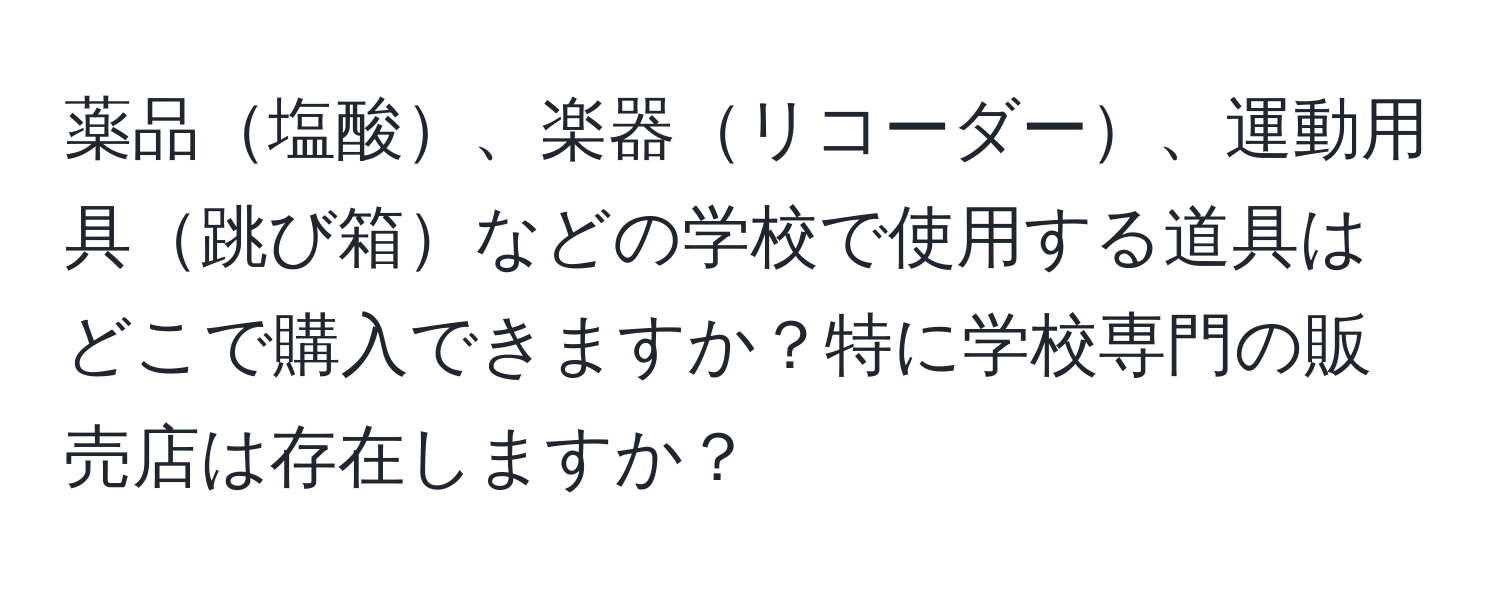 薬品塩酸、楽器リコーダー、運動用具跳び箱などの学校で使用する道具はどこで購入できますか？特に学校専門の販売店は存在しますか？