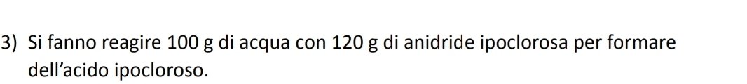 Si fanno reagire 100 g di acqua con 120 g di anidride ipoclorosa per formare 
dell’acido ipocloroso.