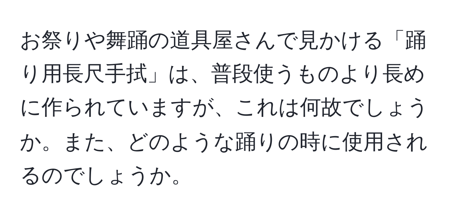 お祭りや舞踊の道具屋さんで見かける「踊り用長尺手拭」は、普段使うものより長めに作られていますが、これは何故でしょうか。また、どのような踊りの時に使用されるのでしょうか。