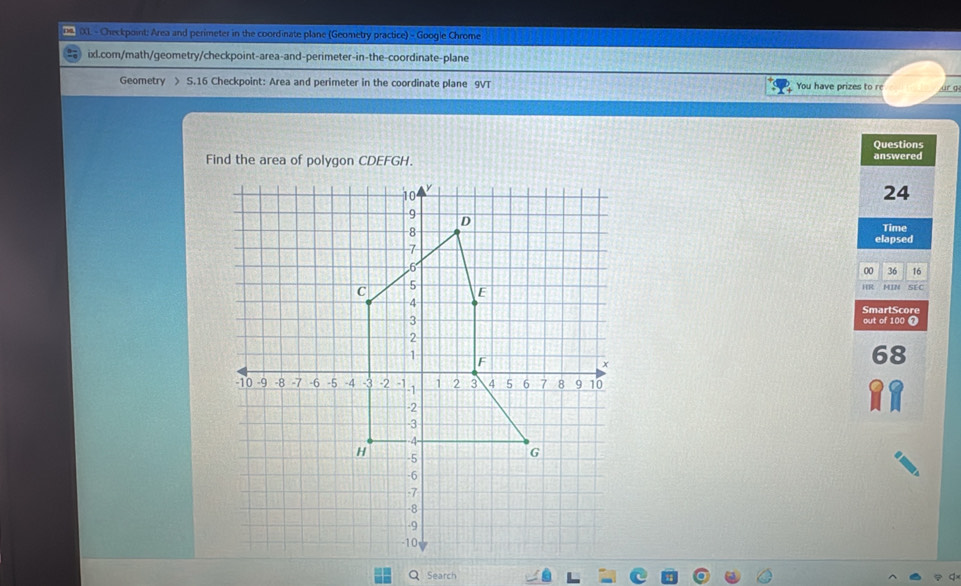 0s 00. - Checkpoint: Area and perimeter in the coordinate plane (Geometry practice) - Google Chrome 
ixl.com/math/geometry/checkpoint-area-and-perimeter-in-the-coordinate-plane 
Geometry > S.16 Checkpoint: Area and perimeter in the coordinate plane 9VT You have prizes to re ür ge 
Questions 
answered 
24 
Time 
elapsed 
00 36 16 
HR 
MIN SEC 
SmartScore 
out of 100 
68 
Q Search