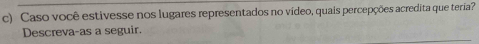 Caso você estivesse nos lugares representados no vídeo, quais percepções acredita que teria? 
Descreva-as a seguir.