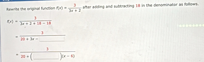 Rewrite the original function f(x)= 3/3x+2  after adding and subtracting 18 in the denominator as follows.
f(x)= 3/3x+2+18-18 
= 3/20+3x-□  
=frac 320+beginpmatrix □ )(x-beginpmatrix x-6endpmatrix 