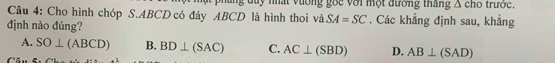 ng duy nhất vương gốc với một đường tháng △ chotr tớc.
Câu 4: Cho hình chóp S. ABCD có đáy ABCD là hình thoi và SA=SC. Các khẳng định sau, khẳng
định nào đúng?
A. SO⊥ (ABCD) B. BD⊥ (SAC) C. AC⊥ (SBD) D. AB⊥ (SAD)
(