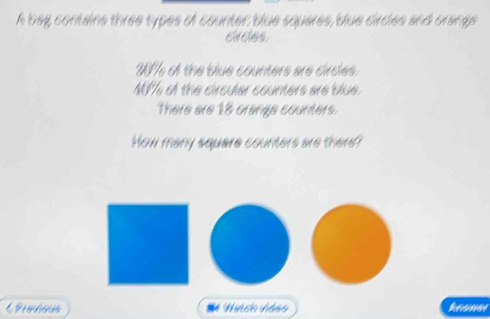 A bag contains three types of counter blue squares, blue circles and orangs 
crdes 
W % of the blue counters are circes.
MP% of the circuler counters are blue. 
There are 18 orangs counters. 
How many square counters are there? 
C Prenous Wiidh Váso