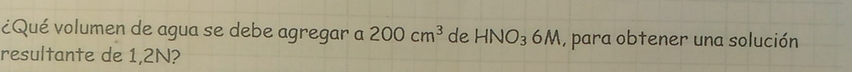 ¿Qué volumen de agua se debe agregar a 200cm^3 de HNO_36M , para obtener una solución 
resultante de 1,2N?