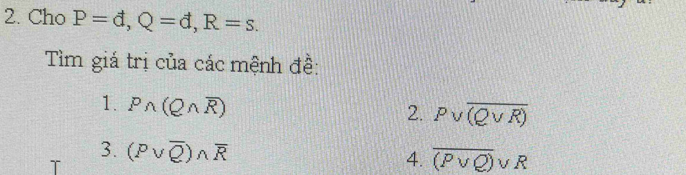 Cho P=d, Q=d, R=s. 
Tìm giá trị của các mệnh đề: 
1. Pwedge (Qwedge overline R)
2. Pvee overline (Qvee R)
3. (Pvee overline Q)wedge overline R
4. overline (Pvee Q)vee R