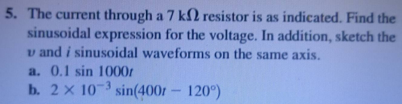 The current through a 7 kΩ resistor is as indicated. Find the 
sinusoidal expression for the voltage. In addition, sketch the
v and i sinusoidal waveforms on the same axis. 
a. 0.1sin 1000t
b. 2* 10^(-3)sin (400t-120°)