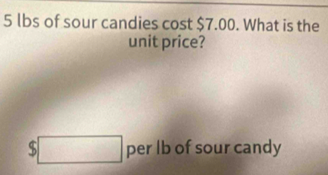 5 lbs of sour candies cost $7.00. What is the 
unit price?
$□ per Ib of sour candy