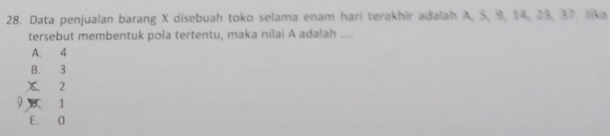 Data penjualan barang X disebuah toko selama enam hari terakhir adalah A, S, 9, 14, 23, 37. Ika
tersebut membentuk pola tertentu, maka nilai A adalah ....
A. 4
B. 3
x 2
D 1
E. O