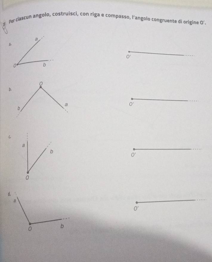 Per ciascun angolo, costruisci, con riga e compasso, l’angolo congruente di origine 0'. 
a
a.
O'
0° b
b.
O'
C.
O'
O'