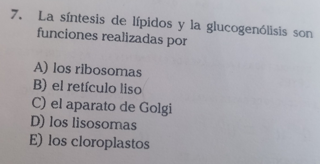 La síntesis de lípidos y la glucogenólisis son
funciones realizadas por
A) los ribosomas
B) el retículo liso
C) el aparato de Golgi
D) los lisosomas
E) los cloroplastos