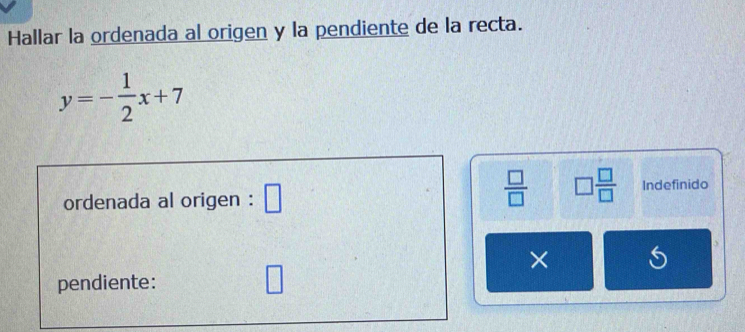 Hallar la ordenada al origen y la pendiente de la recta.
y=- 1/2 x+7
 □ /□   □  □ /□  
ordenada al origen : Indefinido 
× ( 
pendiente: