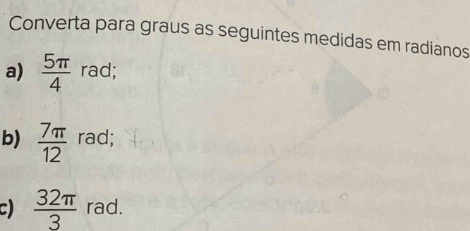 Converta para graus as seguintes medidas em radianos 
a)  5π /4  rad; 
b)  7π /12  rad; 
C)  32π /3  rad.