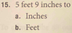 15. 5 feet 9 inches to
a. Inches
b. Feet