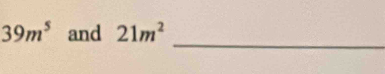 39m^5 and 21m^2
_