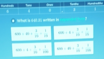 What is 10-3 l written in expanded form
600/ 40+ 3/10 + 1/10  600+4+ 3/10 + 1/10 
600/ 4+ 3/10 + 1/100  600/ 40+ 3/10 + 1/100 