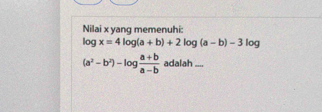 Nilai x yang memenuhi:
log x=4log (a+b)+2log (a-b)-3log
(a^2-b^2)-log  (a+b)/a-b  adalah ....