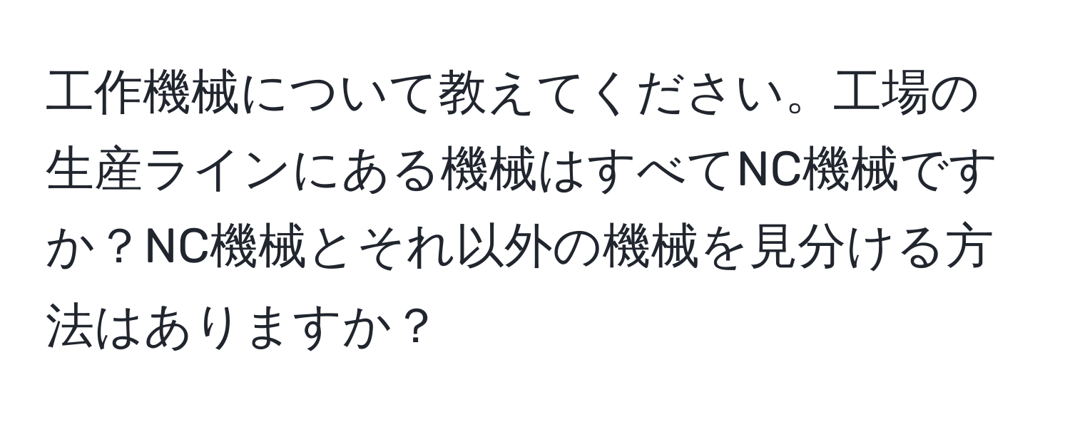 工作機械について教えてください。工場の生産ラインにある機械はすべてNC機械ですか？NC機械とそれ以外の機械を見分ける方法はありますか？