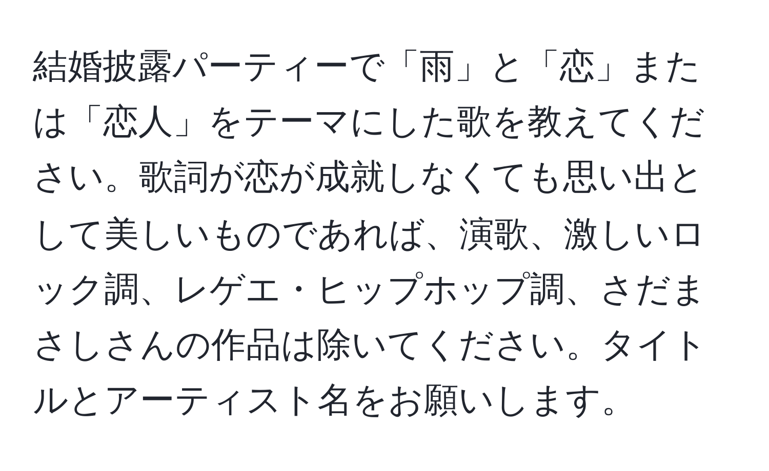 結婚披露パーティーで「雨」と「恋」または「恋人」をテーマにした歌を教えてください。歌詞が恋が成就しなくても思い出として美しいものであれば、演歌、激しいロック調、レゲエ・ヒップホップ調、さだまさしさんの作品は除いてください。タイトルとアーティスト名をお願いします。