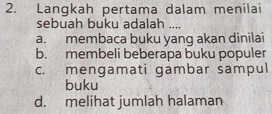 Langkah pertama dalam menilai
sebuah buku adalah ....
a. membaca buku yang akan dinilai
b. membeli beberapa buku populer
c. mengamati gambar sampul
buku
d. melihat jumlah halaman