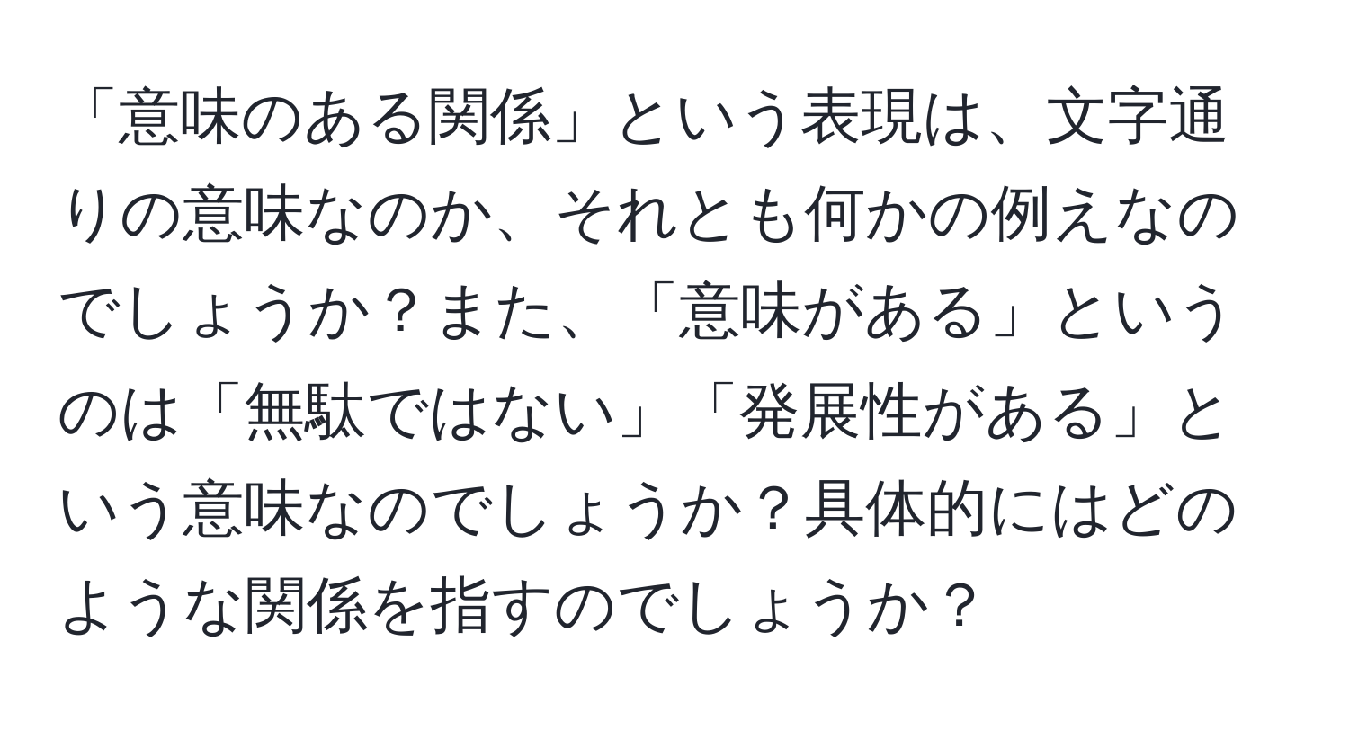 「意味のある関係」という表現は、文字通りの意味なのか、それとも何かの例えなのでしょうか？また、「意味がある」というのは「無駄ではない」「発展性がある」という意味なのでしょうか？具体的にはどのような関係を指すのでしょうか？