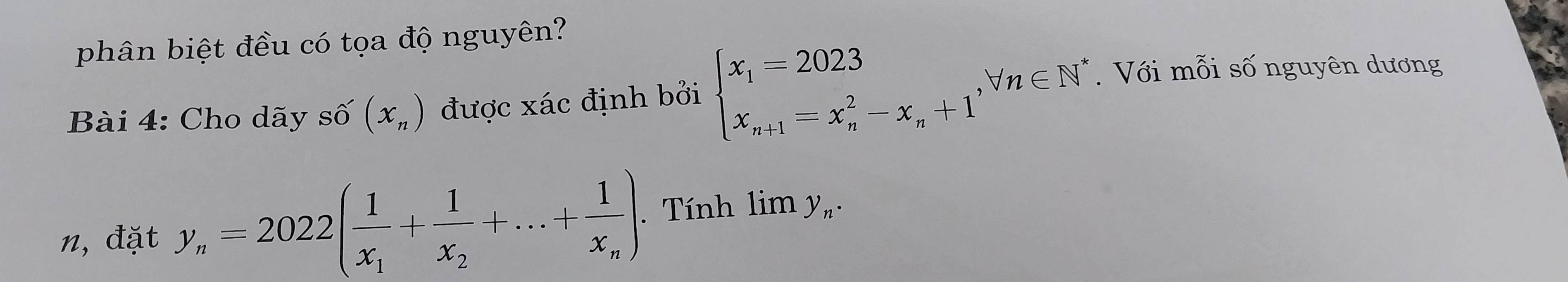 phân biệt đều có tọa độ nguyên? 
Bài 4: Cho dãy shat o(x_n) được xác định bởi beginarrayl x_1=2023 x_n+1=x_n^(2-x_n)+1endarray. , forall n∈ N^* Với mỗi số nguyên dương 
n, đặt y_n=2022(frac 1x_1+frac 1x_2+...+frac 1x_n). Tính lim y_n.