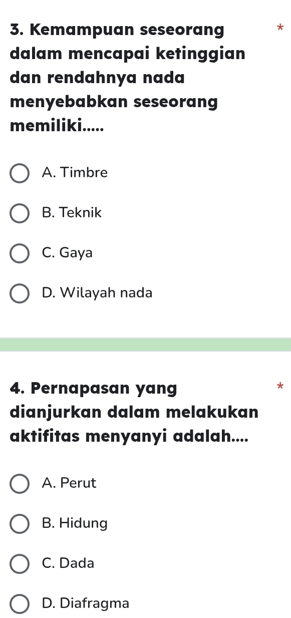 Kemampuan seseorang *
dalam mencapai ketinggian
dan rendahnya nada
menyebabkan seseorang
memiliki.....
A. Timbre
B. Teknik
C. Gaya
D. Wilayah nada
4. Pernapasan yang
*
dianjurkan dalam melakukan
aktifitas menyanyi adalah....
A. Perut
B. Hidung
C. Dada
D. Diafragma