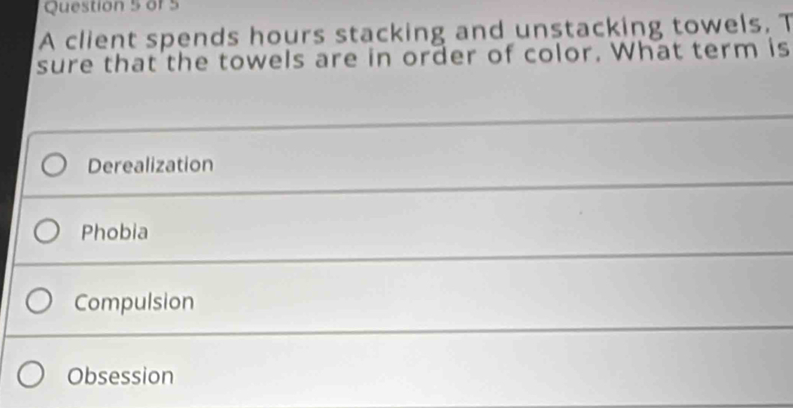 A client spends hours stacking and unstacking towels. T
sure that the towels are in order of color. What term is
Derealization
Phobia
Compulsion
Obsession