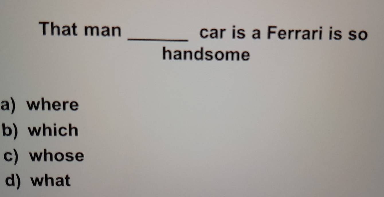 That man _car is a Ferrari is so
handsome
a) where
b) which
c) whose
d) what