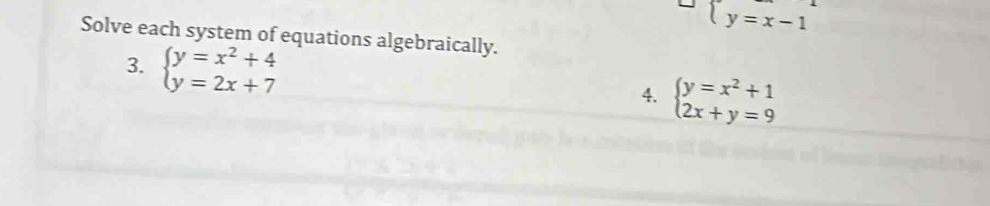 beginarrayl y=x-1endarray.
Solve each system of equations algebraically.
3. beginarrayl y=x^2+4 y=2x+7endarray.
4. beginarrayl y=x^2+1 2x+y=9endarray.