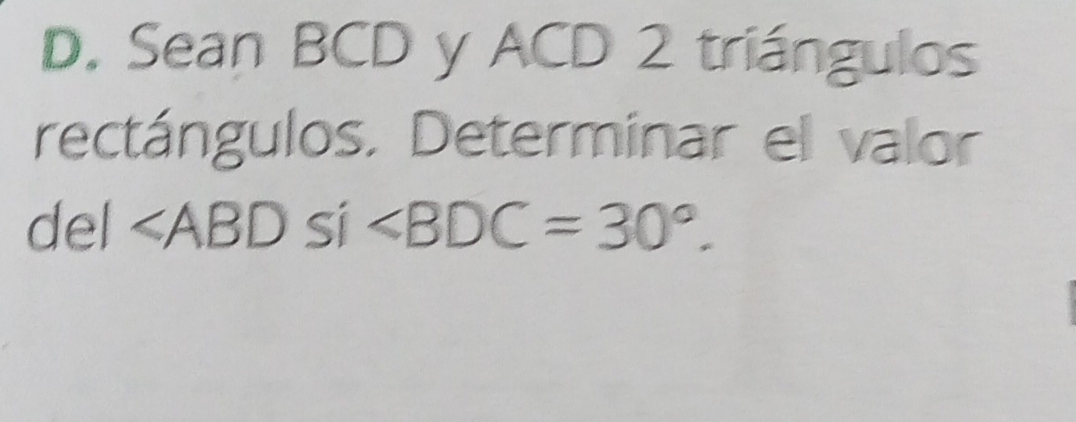 Sean BCD y ACD 2 triángulos 
rectángulos. Determinar el valor 
del ∠ ABD Sí ∠ BDC=30°.